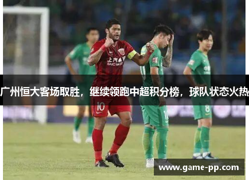 广州恒大客场取胜，继续领跑中超积分榜，球队状态火热